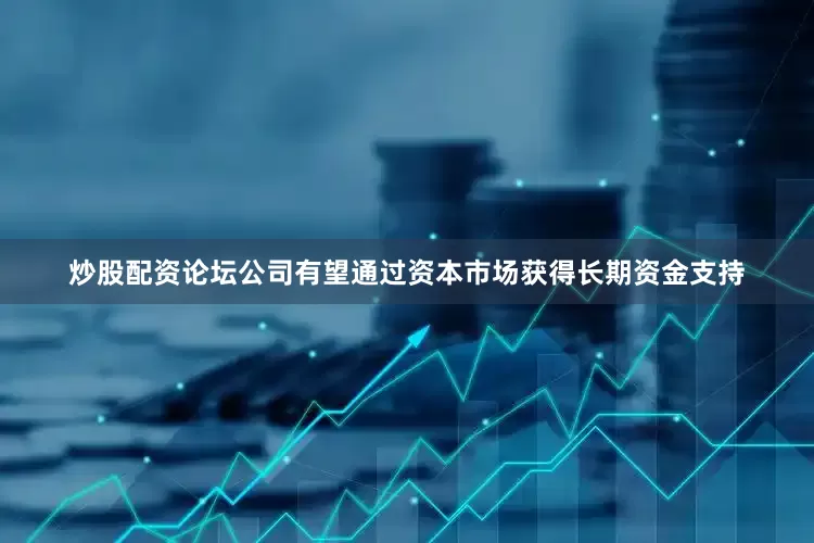 炒股配资论坛公司有望通过资本市场获得长期资金支持