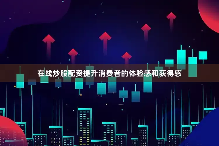 在线炒股配资提升消费者的体验感和获得感