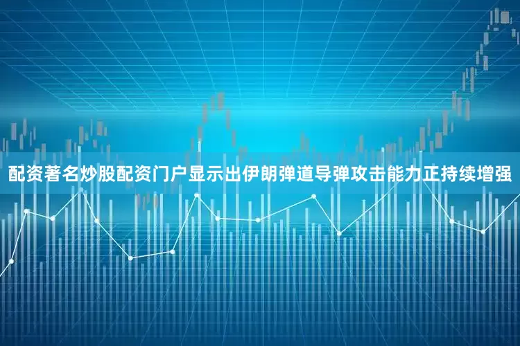 配资著名炒股配资门户显示出伊朗弹道导弹攻击能力正持续增强