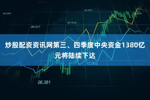 炒股配资资讯网第三、四季度中央资金1380亿元将陆续下达