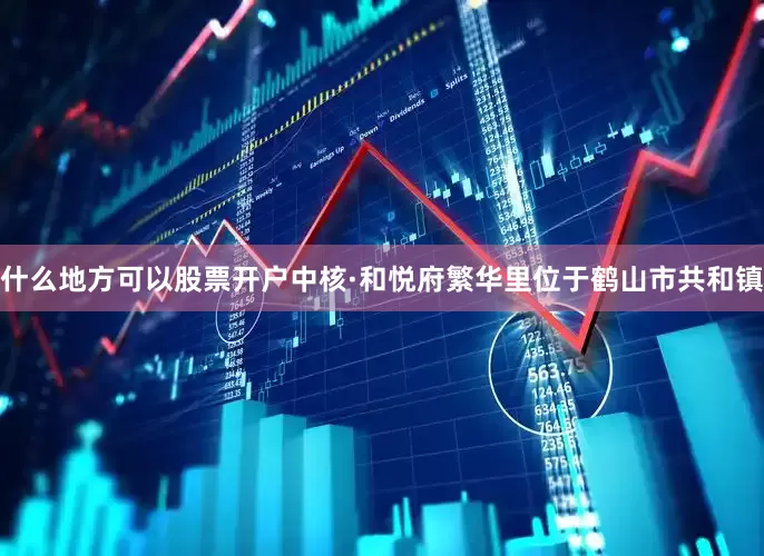 什么地方可以股票开户中核·和悦府繁华里位于鹤山市共和镇