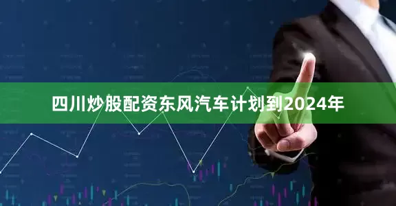 四川炒股配资东风汽车计划到2024年