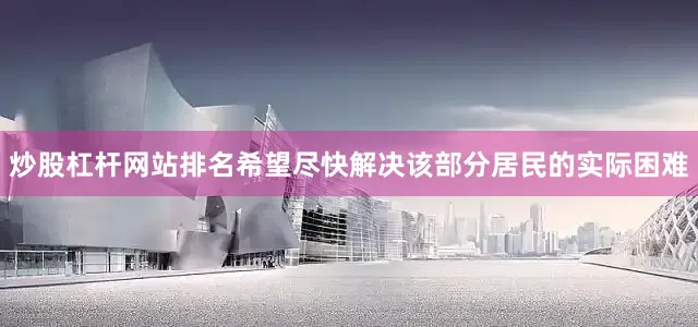 炒股杠杆网站排名希望尽快解决该部分居民的实际困难