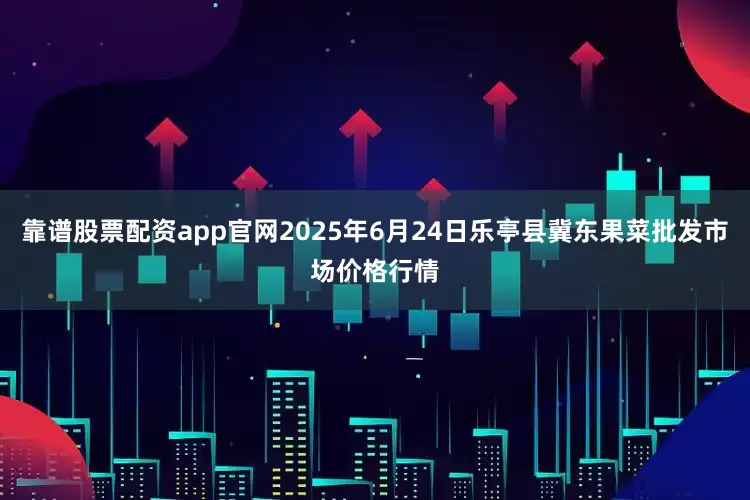 靠谱股票配资app官网2025年6月24日乐亭县冀东果菜批发市场价格行情