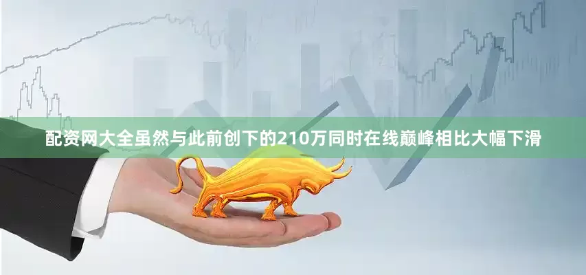配资网大全虽然与此前创下的210万同时在线巅峰相比大幅下滑