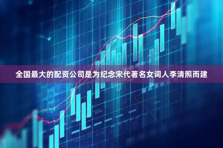 全国最大的配资公司是为纪念宋代著名女词人李清照而建