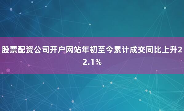 股票配资公司开户网站年初至今累计成交同比上升22.1%