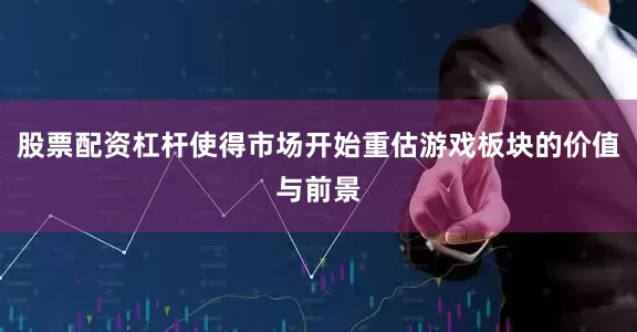 股票配资杠杆使得市场开始重估游戏板块的价值与前景