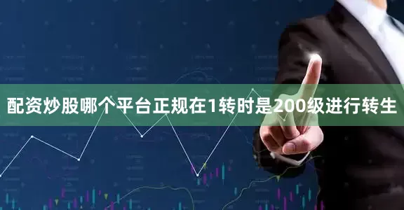 配资炒股哪个平台正规在1转时是200级进行转生