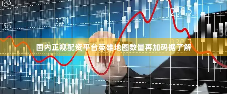 国内正规配资平台英雄地图数量再加码据了解