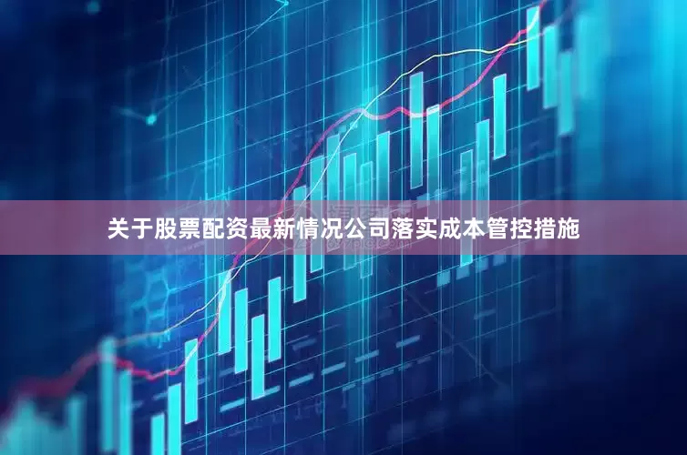 关于股票配资最新情况公司落实成本管控措施