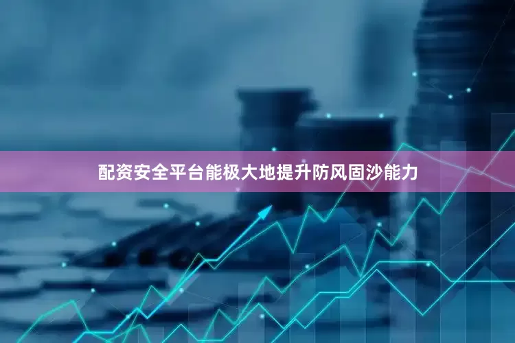 配资安全平台能极大地提升防风固沙能力