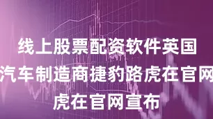 线上股票配资软件英国豪华汽车制造商捷豹路虎在官网宣布