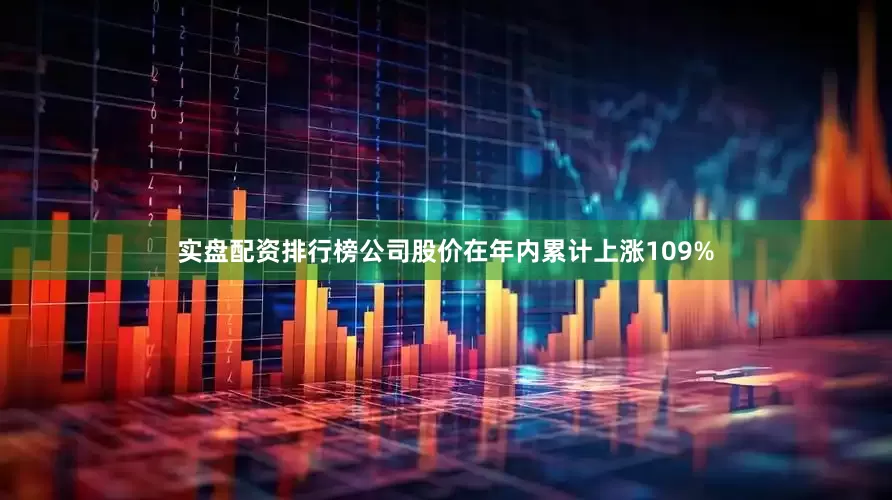 实盘配资排行榜公司股价在年内累计上涨109%