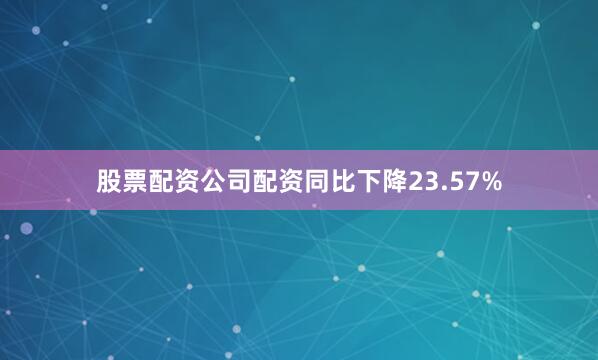股票配资公司配资同比下降23.57%