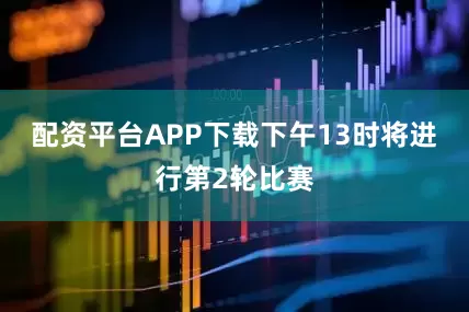 配资平台APP下载　　下午13时将进行第2轮比赛
