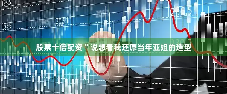 股票十倍配资＂说想看我还原当年亚姐的造型