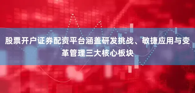 股票开户证券配资平台涵盖研发挑战、敏捷应用与变革管理三大核心板块
