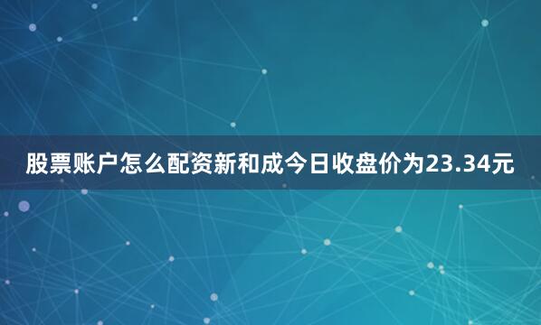 股票账户怎么配资新和成今日收盘价为23.34元