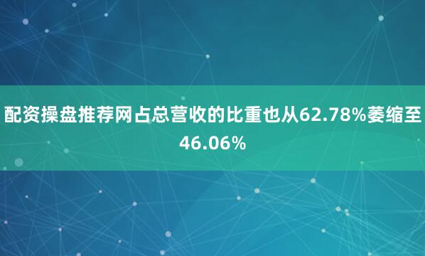 配资操盘推荐网占总营收的比重也从62.78%萎缩至46.06%