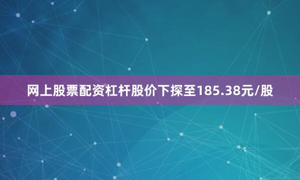 网上股票配资杠杆股价下探至185.38元/股