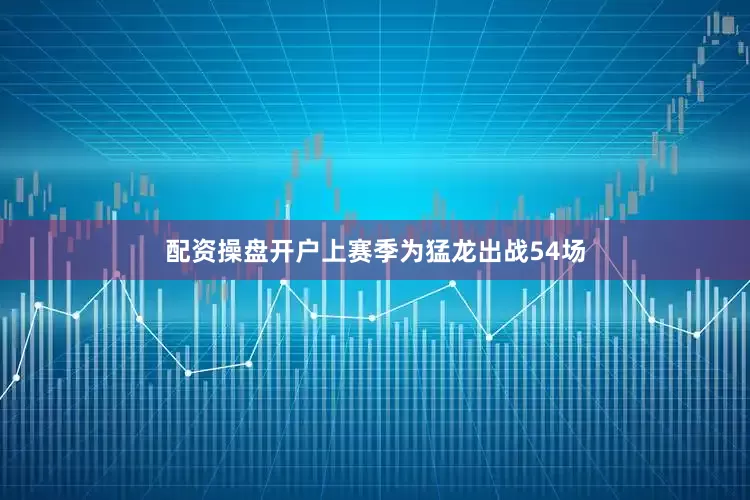 配资操盘开户上赛季为猛龙出战54场