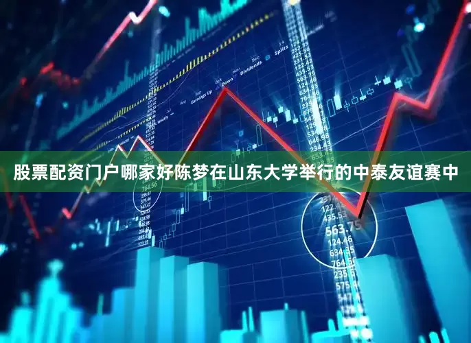 股票配资门户哪家好陈梦在山东大学举行的中泰友谊赛中