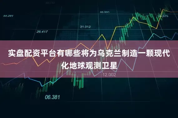实盘配资平台有哪些将为乌克兰制造一颗现代化地球观测卫星